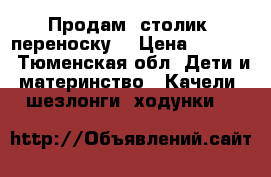 Продам  столик .переноску. › Цена ­ 3 000 - Тюменская обл. Дети и материнство » Качели, шезлонги, ходунки   